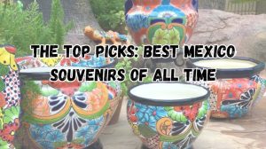 The Top Picks: Best Mexico Souvenirs of All Time